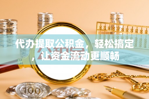 茶山代办提取公积金，轻松搞定，让资金流动更顺畅