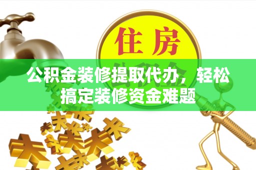 茶山公积金装修提取代办，轻松搞定装修资金难题