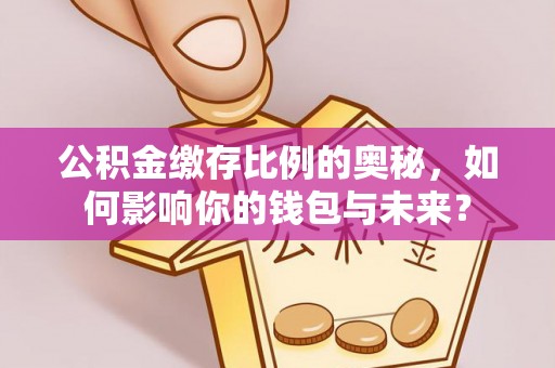 茶山公积金缴存比例的奥秘，如何影响你的钱包与未来？