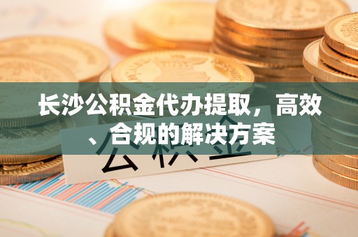 茶山长沙公积金代办提取，高效、合规的解决方案