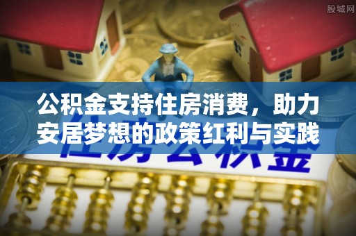 茶山公积金支持住房消费，助力安居梦想的政策红利与实践