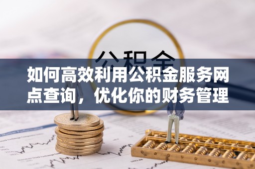 茶山如何高效利用公积金服务网点查询，优化你的财务管理