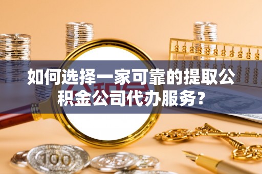 茶山如何选择一家可靠的提取公积金公司代办服务？