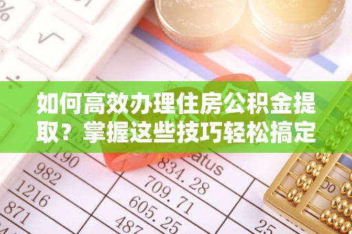 茶山如何高效办理住房公积金提取？掌握这些技巧轻松搞定
