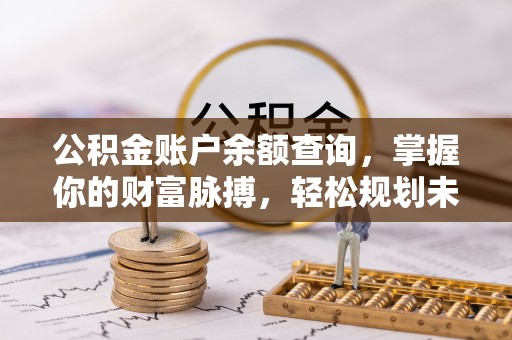 茶山公积金账户余额查询，掌握你的财富脉搏，轻松规划未来