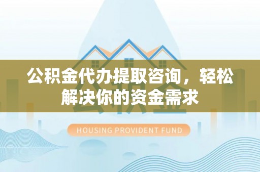 茶山公积金代办提取咨询，轻松解决你的资金需求