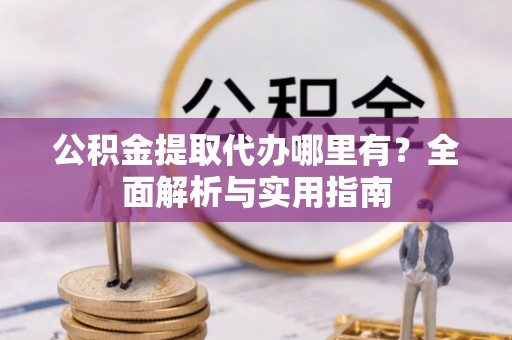 茶山公积金提取代办哪里有？全面解析与实用指南