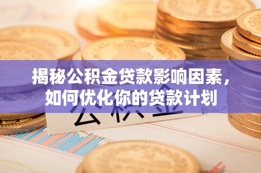 茶山揭秘公积金贷款影响因素，如何优化你的贷款计划