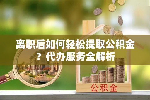 茶山离职后如何轻松提取公积金？代办服务全解析
