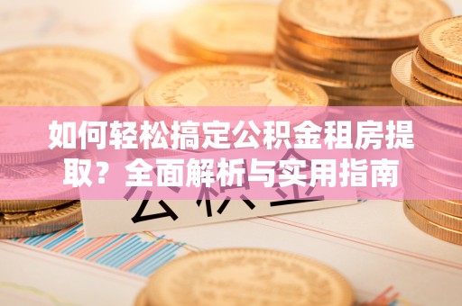茶山如何轻松搞定公积金租房提取？全面解析与实用指南