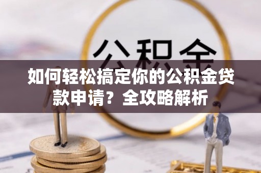 茶山如何轻松搞定你的公积金贷款申请？全攻略解析