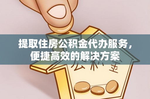 茶山提取住房公积金代办服务，便捷高效的解决方案