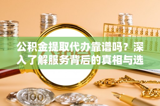 茶山公积金提取代办靠谱吗？深入了解服务背后的真相与选择指南