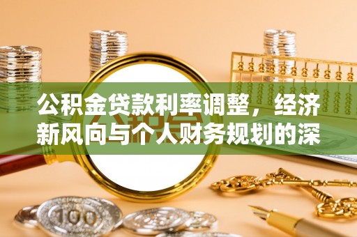 茶山公积金贷款利率调整，经济新风向与个人财务规划的深远影响