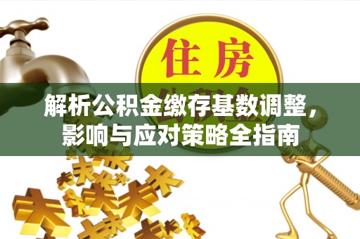 茶山解析公积金缴存基数调整，影响与应对策略全指南