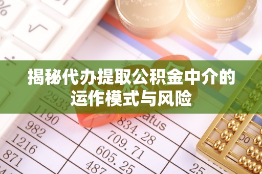 茶山揭秘代办提取公积金中介的运作模式与风险