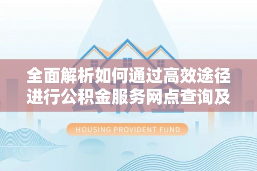 茶山全面解析如何通过高效途径进行公积金服务网点查询及办理相关业务