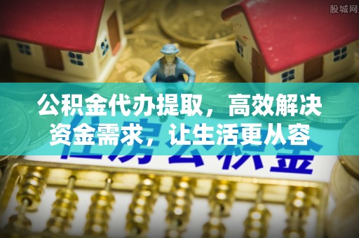 茶山公积金代办提取，高效解决资金需求，让生活更从容