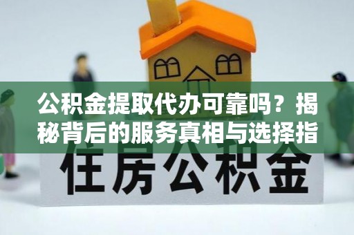 茶山公积金提取代办可靠吗？揭秘背后的服务真相与选择指南