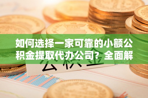 茶山如何选择一家可靠的小额公积金提取代办公司？全面解析与实用指南