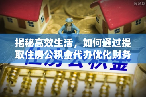 茶山揭秘高效生活，如何通过提取住房公积金代办优化财务管理