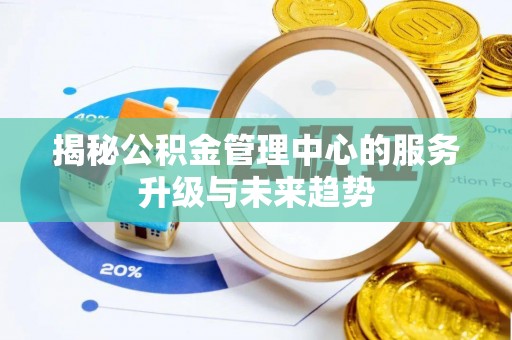 茶山揭秘公积金管理中心的服务升级与未来趋势