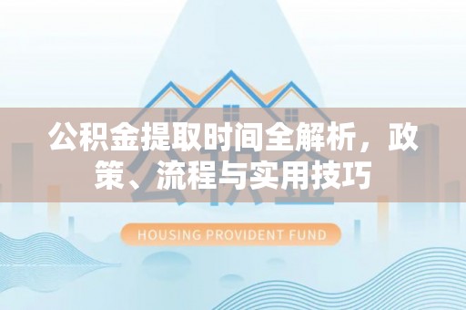 茶山公积金提取时间全解析，政策、流程与实用技巧