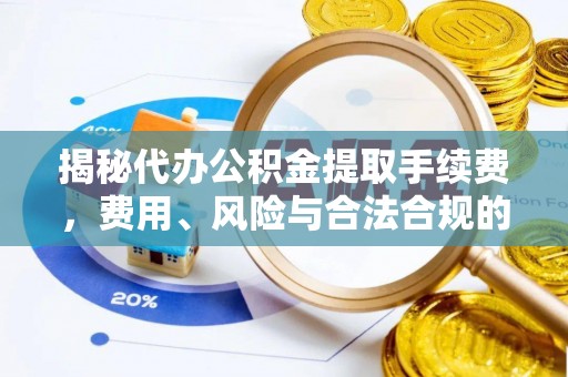 茶山揭秘代办公积金提取手续费，费用、风险与合法合规的全解析