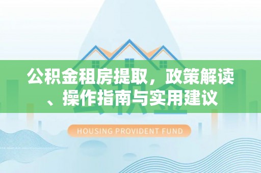 茶山公积金租房提取，政策解读、操作指南与实用建议