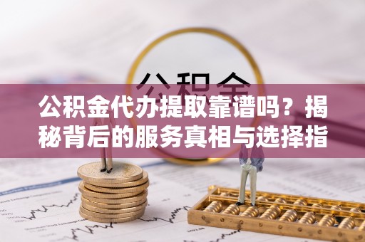 茶山公积金代办提取靠谱吗？揭秘背后的服务真相与选择指南