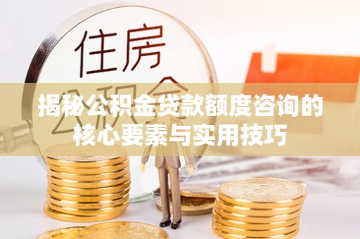 茶山揭秘公积金贷款额度咨询的核心要素与实用技巧