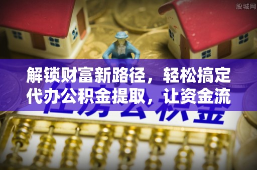 茶山解锁财富新路径，轻松搞定代办公积金提取，让资金流动更高效
