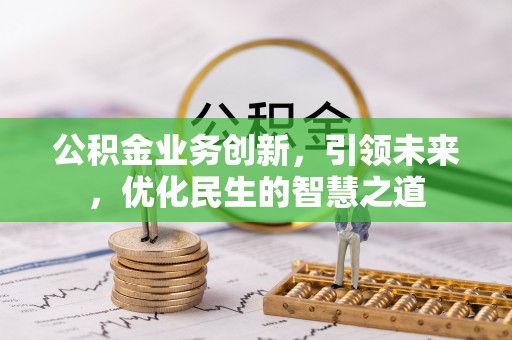 茶山公积金业务创新，引领未来，优化民生的智慧之道