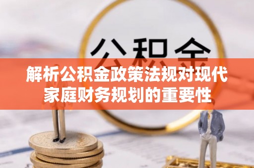 茶山解析公积金政策法规对现代家庭财务规划的重要性