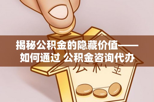 茶山揭秘公积金的隐藏价值——如何通过 公积金咨询代办提取 优化财富管理
