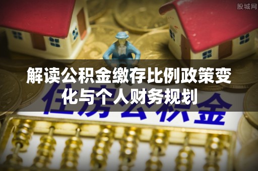 茶山解读公积金缴存比例政策变化与个人财务规划