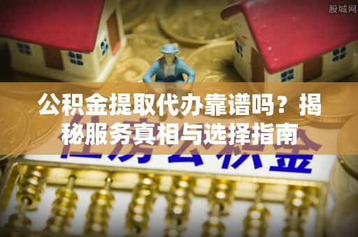 茶山公积金提取代办靠谱吗？揭秘服务真相与选择指南