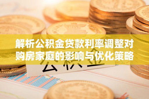 茶山解析公积金贷款利率调整对购房家庭的影响与优化策略
