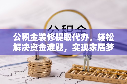 茶山公积金装修提取代办，轻松解决资金难题，实现家居梦想
