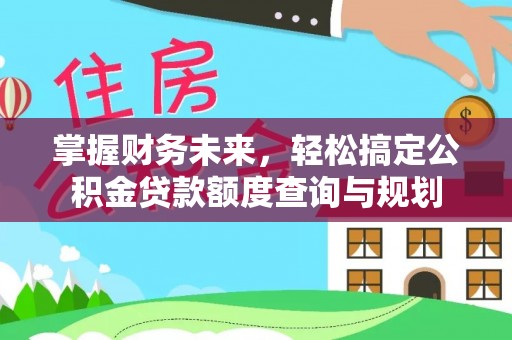 茶山掌握财务未来，轻松搞定公积金贷款额度查询与规划
