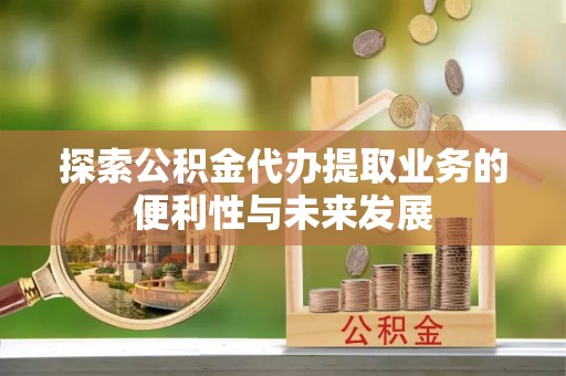 茶山探索公积金代办提取业务的便利性与未来发展