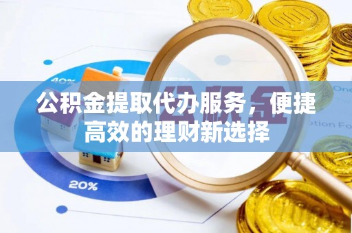 茶山公积金提取代办服务，便捷高效的理财新选择