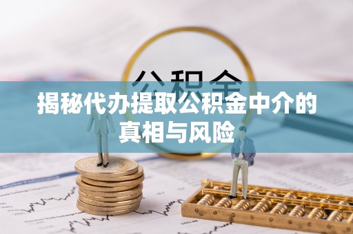 茶山揭秘代办提取公积金中介的真相与风险