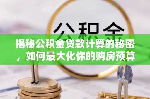 茶山揭秘公积金贷款计算的秘密，如何最大化你的购房预算