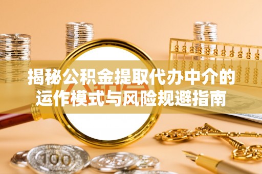 茶山揭秘公积金提取代办中介的运作模式与风险规避指南