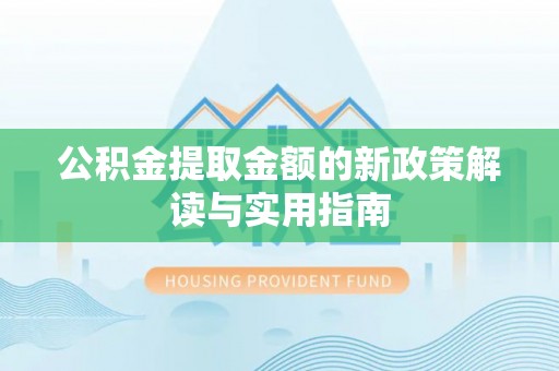 茶山公积金提取金额的新政策解读与实用指南