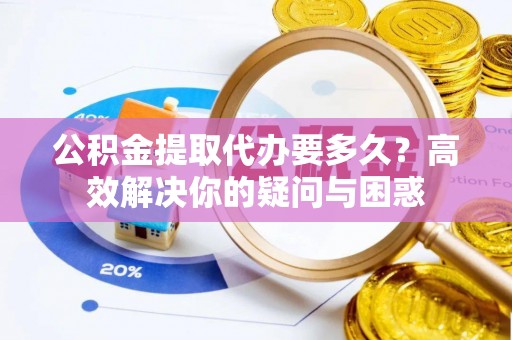 茶山公积金提取代办要多久？高效解决你的疑问与困惑