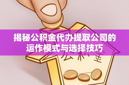 茶山揭秘公积金代办提取公司的运作模式与选择技巧