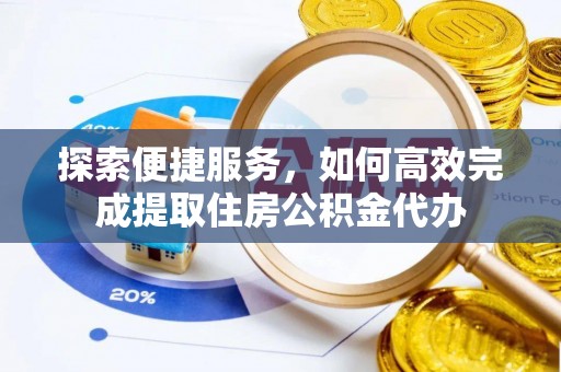 茶山探索便捷服务，如何高效完成提取住房公积金代办