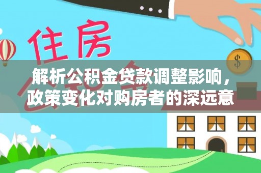 茶山解析公积金贷款调整影响，政策变化对购房者的深远意义